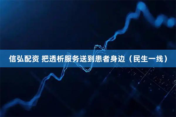 信弘配资 把透析服务送到患者身边（民生一线）