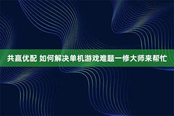 共赢优配 如何解决单机游戏难题一修大师来帮忙