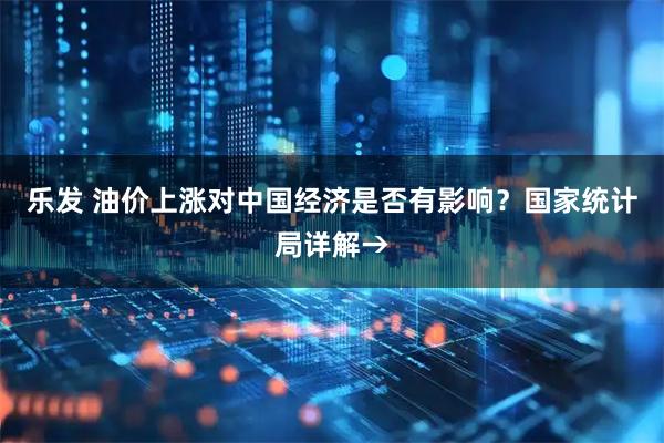 乐发 油价上涨对中国经济是否有影响？国家统计局详解→