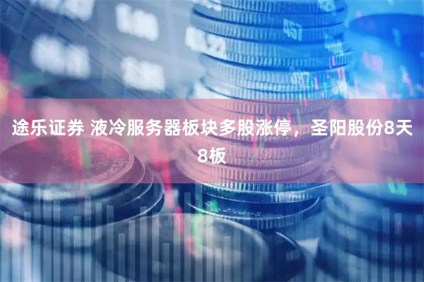 途乐证券 液冷服务器板块多股涨停，圣阳股份8天8板