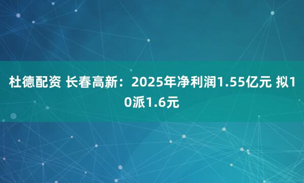 杜德配资 长春高新：2025年净利润1.55亿元 拟10派1.6元
