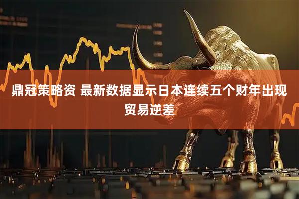 鼎冠策略资 最新数据显示日本连续五个财年出现贸易逆差