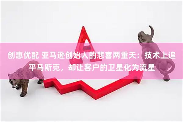创惠优配 亚马逊创始人的悲喜两重天：技术上追平马斯克，却让客户的卫星化为流星
