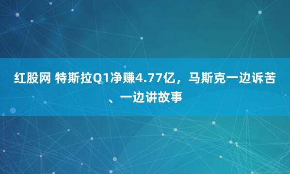 红股网 特斯拉Q1净赚4.77亿，马斯克一边诉苦、一边讲故事