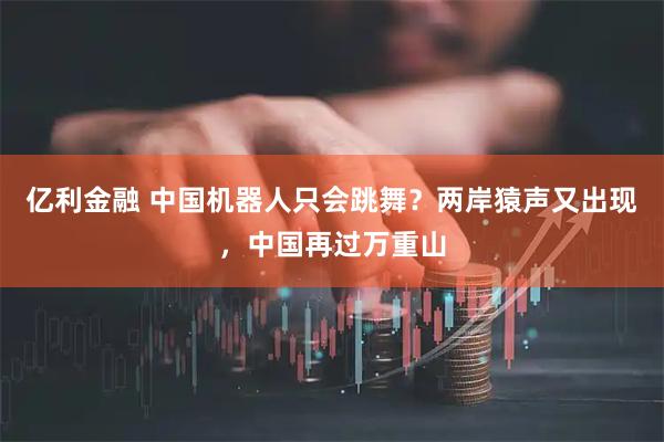 亿利金融 中国机器人只会跳舞？两岸猿声又出现，中国再过万重山