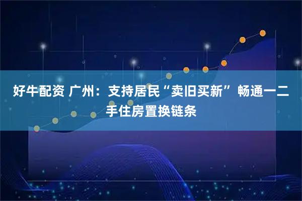 好牛配资 广州：支持居民“卖旧买新” 畅通一二手住房置换链条