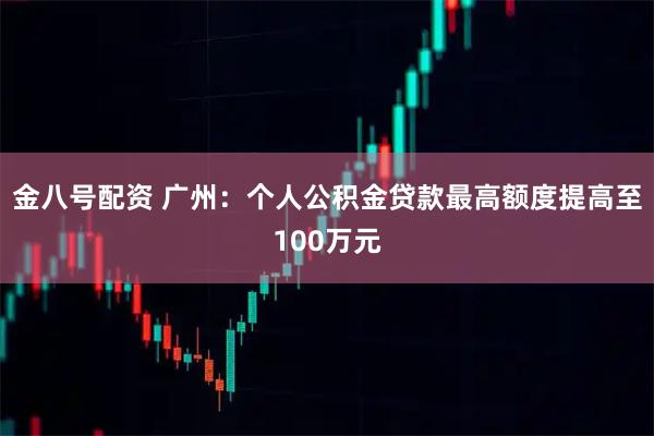 金八号配资 广州：个人公积金贷款最高额度提高至100万元