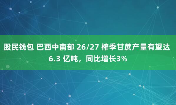 股民钱包 巴西中南部 26/27 榨季甘蔗产量有望达 6.3 亿吨,同比增长3%