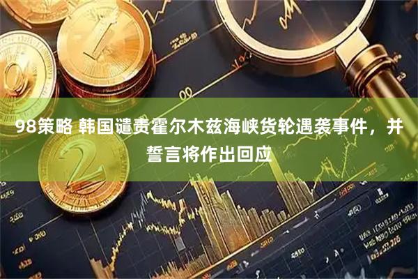 98策略 韩国谴责霍尔木兹海峡货轮遇袭事件，并誓言将作出回应