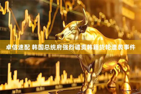 卓信速配 韩国总统府强烈谴责韩籍货轮遭袭事件