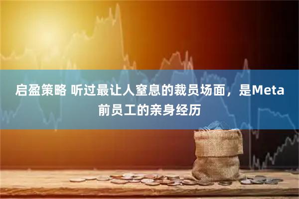 启盈策略 听过最让人窒息的裁员场面，是Meta前员工的亲身经历