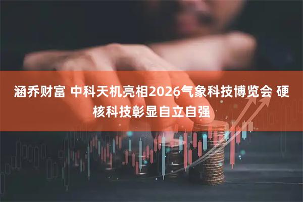 涵乔财富 中科天机亮相2026气象科技博览会 硬核科技彰显自立自强