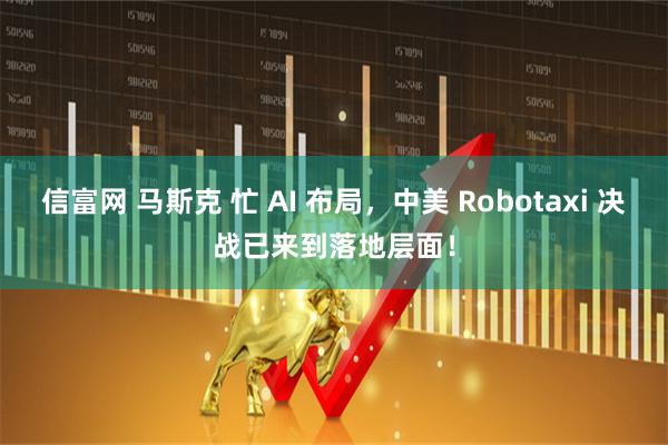 信富网 马斯克 忙 AI 布局,中美 Robotaxi 决战已来到落地层面!