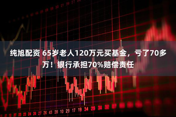 纯旭配资 65岁老人120万元买基金，亏了70多万！银行承担70%赔偿责任