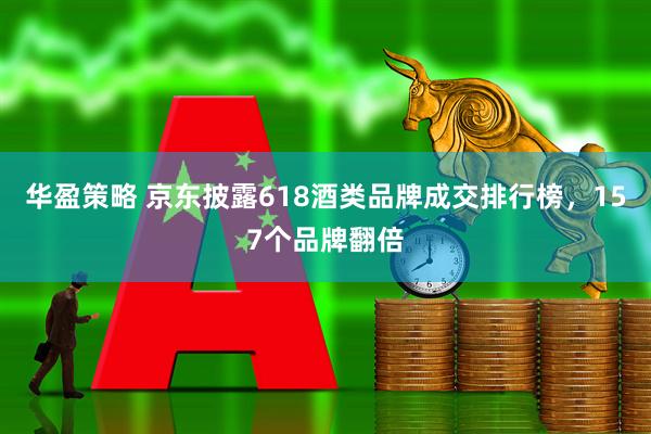 华盈策略 京东披露618酒类品牌成交排行榜，157个品牌翻倍
