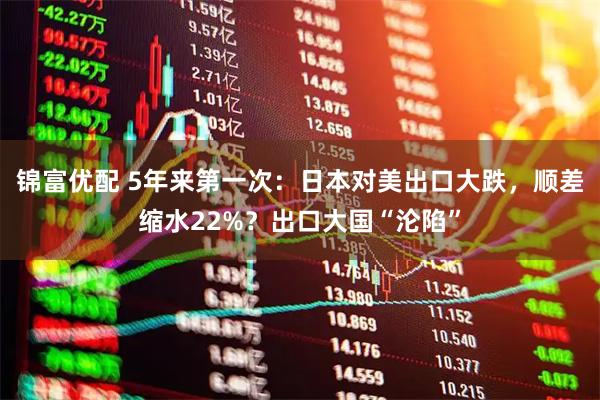 锦富优配 5年来第一次:日本对美出口大跌,顺差缩水22%?出口大国“沦陷”