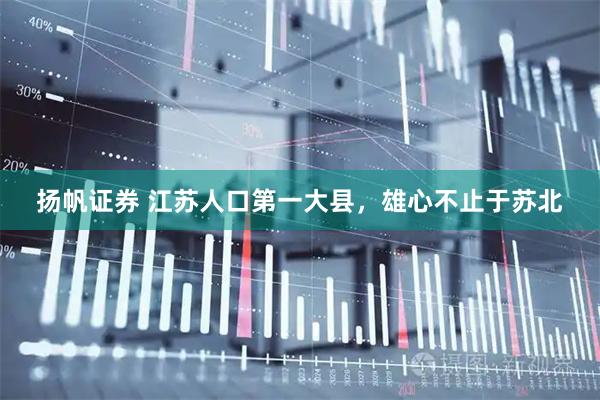 扬帆证券 江苏人口第一大县,雄心不止于苏北