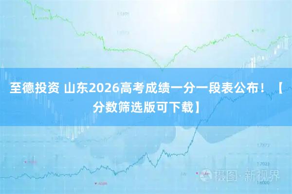 至德投资 山东2026高考成绩一分一段表公布！【分数筛选版可下载】