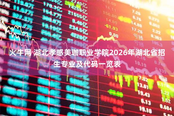 火牛网 湖北孝感美珈职业学院2026年湖北省招生专业及代码一览表