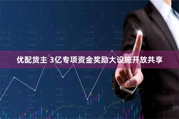 优配货主 3亿专项资金奖励大设施开放共享