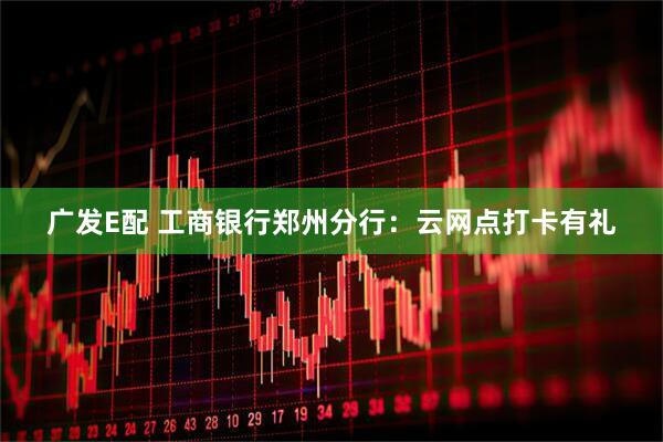 广发E配 工商银行郑州分行：云网点打卡有礼