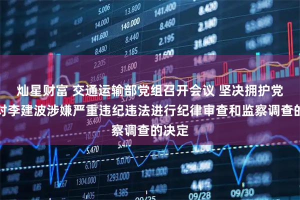 灿星财富 交通运输部党组召开会议 坚决拥护党中央对李建波涉嫌严重违纪违法进行纪律审查和监察调查的决定
