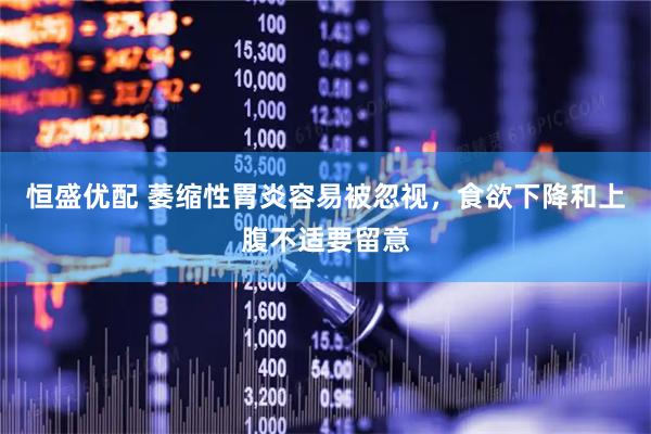 恒盛优配 萎缩性胃炎容易被忽视，食欲下降和上腹不适要留意