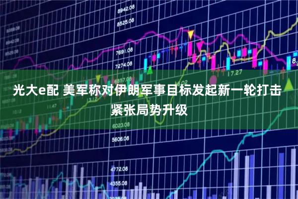 光大e配 美军称对伊朗军事目标发起新一轮打击 紧张局势升级