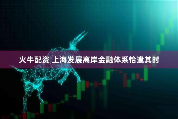 火牛配资 上海发展离岸金融体系恰逢其时