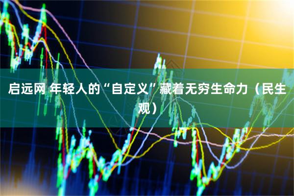 启远网 年轻人的“自定义”藏着无穷生命力(民生观)