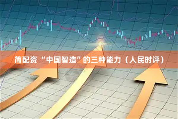简配资 “中国智造”的三种能力（人民时评）