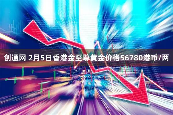 创通网 2月5日香港金至尊黄金价格56780港币/两
