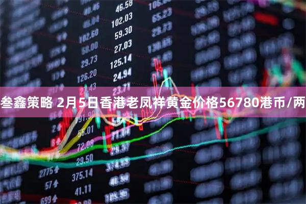 叁鑫策略 2月5日香港老凤祥黄金价格56780港币/两