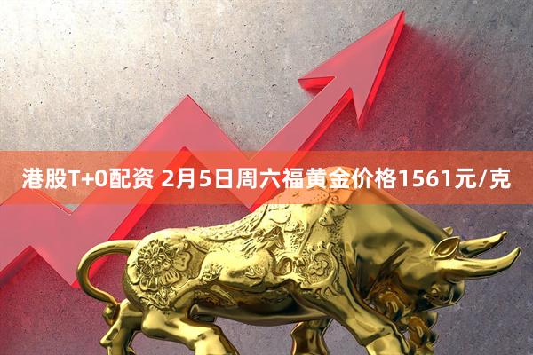 港股T+0配资 2月5日周六福黄金价格1561元/克