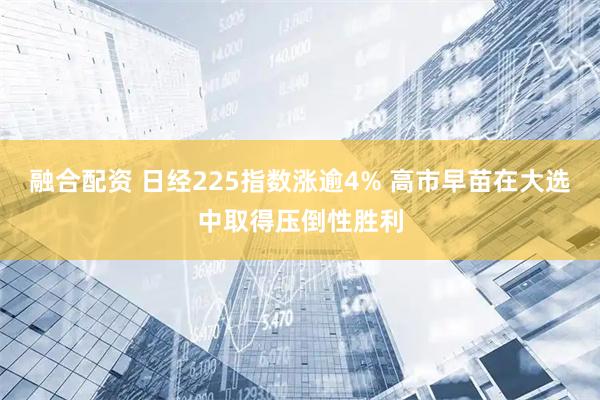 融合配资 日经225指数涨逾4% 高市早苗在大选中取得压倒性胜利