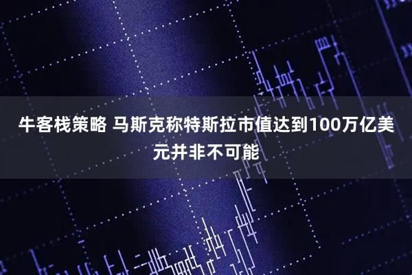 牛客栈策略 马斯克称特斯拉市值达到100万亿美元并非不可能