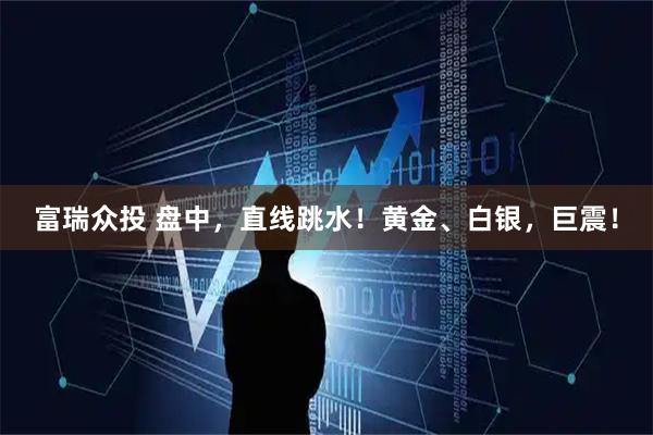 富瑞众投 盘中，直线跳水！黄金、白银，巨震！