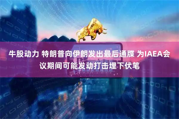 牛股动力 特朗普向伊朗发出最后通牒 为IAEA会议期间可能发动打击埋下伏笔