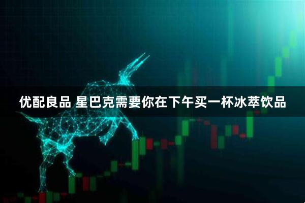优配良品 星巴克需要你在下午买一杯冰萃饮品