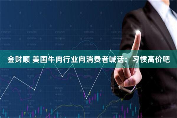 金财顺 美国牛肉行业向消费者喊话：习惯高价吧