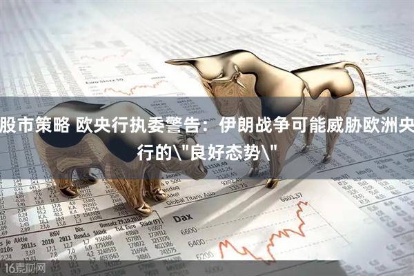 股市策略 欧央行执委警告:伊朗战争可能威胁欧洲央行的