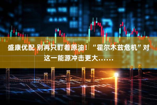 盛康优配 别再只盯着原油！“霍尔木兹危机”对这一能源冲击更大……