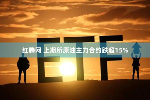 红腾网 上期所原油主力合约跌超15%