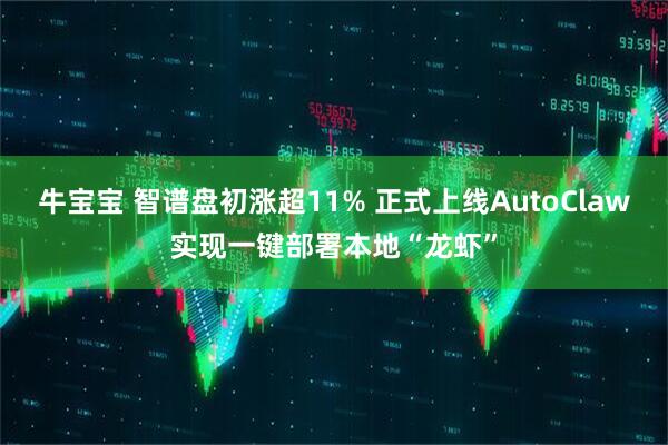 牛宝宝 智谱盘初涨超11% 正式上线AutoClaw实现一键部署本地“龙虾”