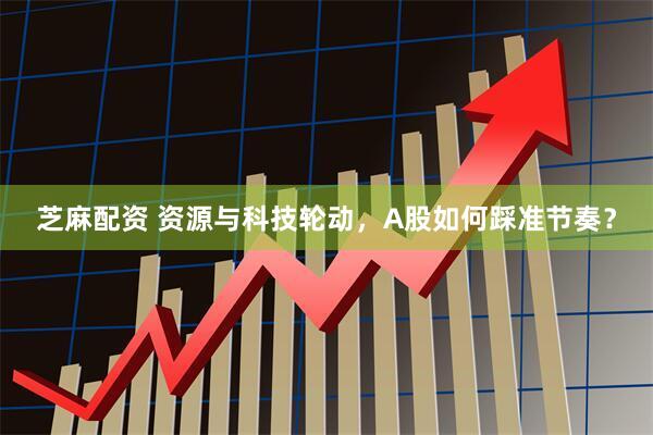 芝麻配资 资源与科技轮动，A股如何踩准节奏？