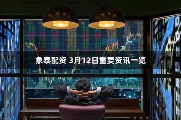象泰配资 3月12日重要资讯一览