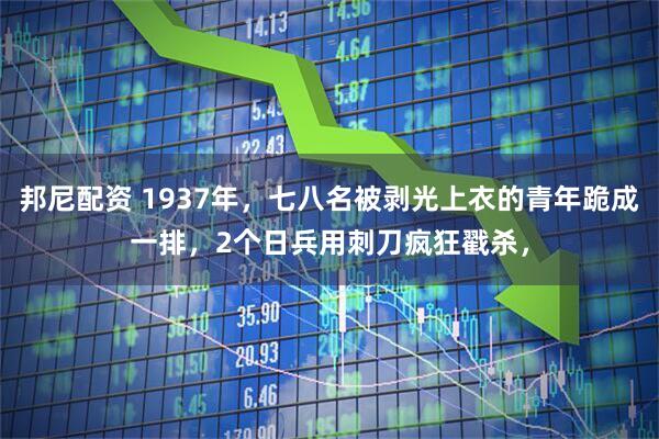 邦尼配资 1937年，七八名被剥光上衣的青年跪成一排，2个日兵用刺刀疯狂戳杀，
