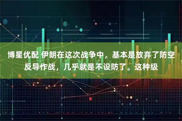 博星优配 伊朗在这次战争中，基本是放弃了防空反导作战，几乎就是不设防了。这种级
