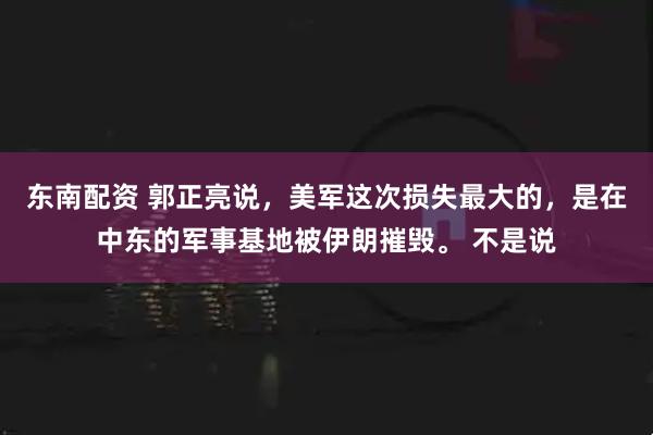 东南配资 郭正亮说，美军这次损失最大的，是在中东的军事基地被伊朗摧毁。 不是说
