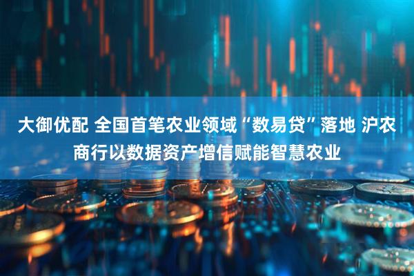 大御优配 全国首笔农业领域“数易贷”落地 沪农商行以数据资产增信赋能智慧农业